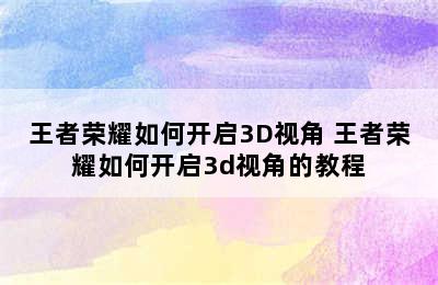 王者荣耀如何开启3D视角 王者荣耀如何开启3d视角的教程